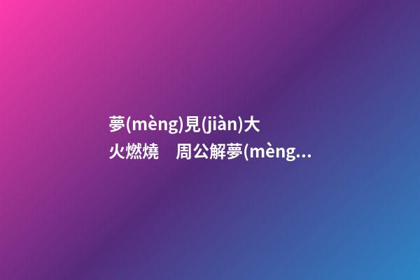夢(mèng)見(jiàn)大火燃燒　周公解夢(mèng)之夢(mèng)到大火燃燒